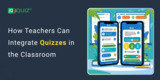 How Teachers Can Integrate Quizzes in the Classroom